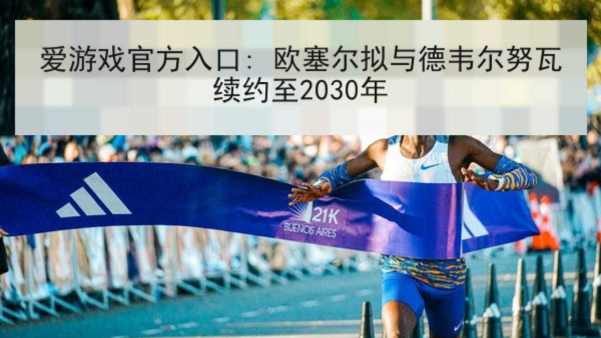 爱游戏官方入口: 欧塞尔拟与德韦尔努瓦续约至2030年