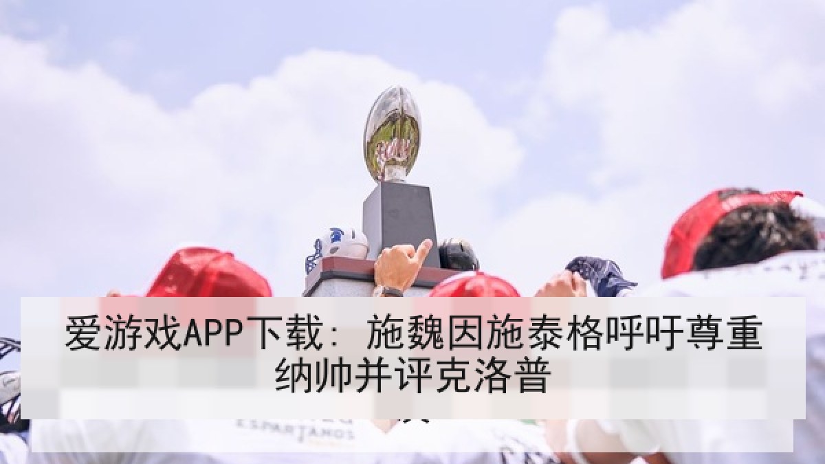 爱游戏APP下载: 施魏因施泰格呼吁尊重纳帅并评克洛普
