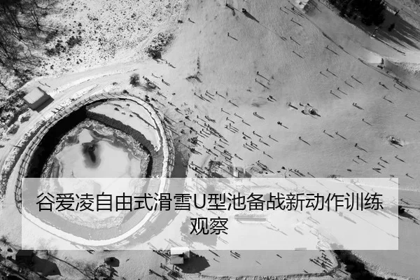 谷爱凌自由式滑雪U型池备战新动作训练观察