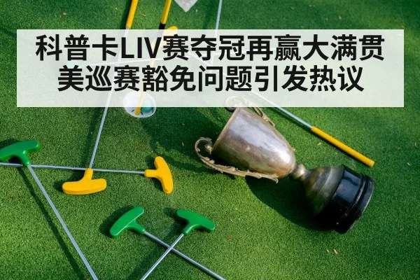 科普卡LIV赛夺冠再赢大满贯 美巡赛豁免问题引发热议