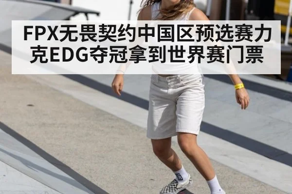 FPX无畏契约中国区预选赛力克EDG夺冠拿到世界赛门票