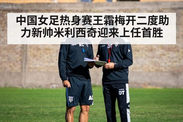 中国女足热身赛王霜梅开二度助力新帅米利西奇迎来上任首胜